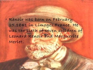 Date & Origin of Birth
• Renoir was born on February
25,1841 in Limoges,France. He
was the sixth of seven children of
Leonard Renoir and Marguerite
Merlet.
 