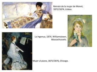 Retrato de la mujer de Monet,
1872/1874, Lisboa.
La ingenua, 1874, Williamstown,
Massachussets.
Mujer al piano, 1875/1876, Chicago.
 