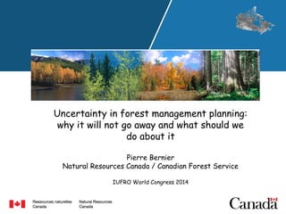 Uncertainty in forest management planning:
why it will not go away and what should we
do about it
Pierre Bernier
Natural Resources Canada / Canadian Forest Service
IUFRO World Congress 2014
 