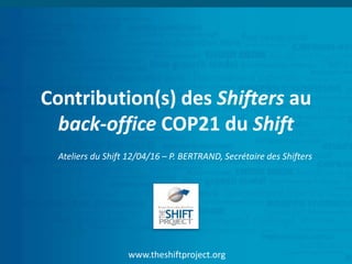 www.theshiftproject.org
Contribution(s) des Shifters au
back-office COP21 du Shift
Ateliers du Shift 12/04/16 – P. BERTRAND, Secrétaire des Shifters
 