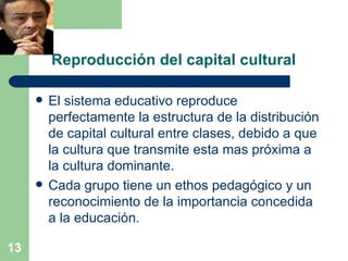 Reproducción del capital cultural <ul><li>El sistema educativo reproduce perfectamente la estructura de la distribución de...