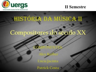 HISTÓRIA DA MÚSICA II
COMPONENTES:
Alex Kerber
Lúcia Jacinta
Patrick Costa
II Semestre
Compositores do século XX
 