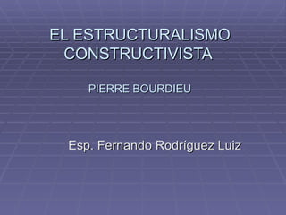 EL ESTRUCTURALISMO CONSTRUCTIVISTA  PIERRE BOURDIEU Esp. Fernando Rodríguez Luiz 