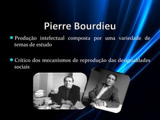 Produção intelectual composta por uma variedade de
temas de estudo
Crítico dos mecanismos de reprodução das desigualdades
sociais
 