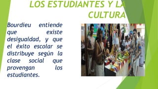 LOS ESTUDIANTES Y LA
CULTURA
Bourdieu entiende
que existe
desigualdad, y que
el éxito escolar se
distribuye según la
clase social que
provengan los
estudiantes.
 