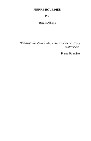 PIERRE BOURDIEU
Por
Daniel Albano
“Reivindico el derecho de pensar con los clásicos y
contra ellos”
Pierre Bourdieu
 