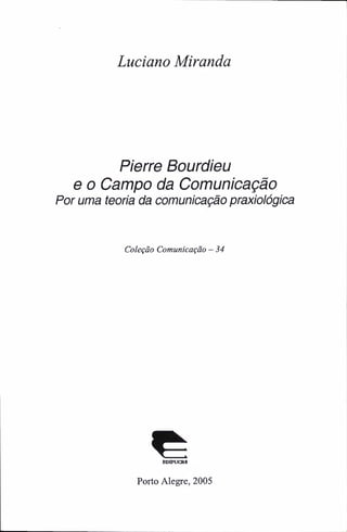 Luciano Miranda
Pierre Bourdieu
e o Campo da Comunicação
Por uma teoria da comunicação praxiológica
Coleção Comunicação - 34
EDtPÜCRS
Porto Alegre, 2005
 