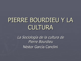 PIERRE BOURDIEU Y LA CULTURA La Sociología de la cultura de Pierre Bourdieu Néstor García Canclini 