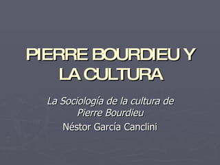 PIERRE BOURDIEU Y
    LA CULTURA
  La Sociología de la cultura de
         Pierre Bourdieu
      Néstor García Canclini
 