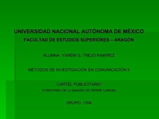 UNIVERSIDAD NACIONAL AUTÓNOMA DE MÉXICO FACULTAD DE ESTUDIOS SUPERIORES – ARAGÓN ALUMNA: YARENI S. TREJO RAMÍREZ MÉTODOS DE INVESTIGACIÓN EN COMUNICACIÓN II CARTEL PUBLICITARIO (FUNCIONES DE LA IMAGEN DE PIERRE CARDIN) GRUPO: 1354 