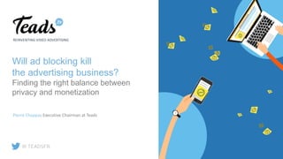 Will ad blocking kill
the advertising business?
Finding the right balance between
privacy and monetization
REINVENTING VIDEO ADVERTISING
Pierre Chappaz Executive Chairman at Teads
@ TEADSFR
 