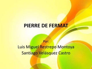 PIERRE DE FERMAT Por: Luis Miguel Restrepo Montoya Santiago Velásquez Castro 