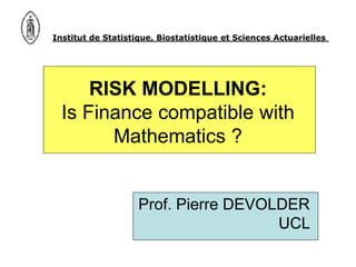 Institut de Statistique, Biostatistique et Sciences Actuarielles




      RISK MODELLING:
  Is Finance compatible with
        Mathematics ?


                    Prof. Pierre DEVOLDER
                                      UCL
 