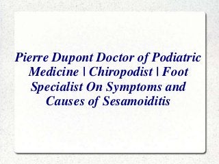 Pierre Dupont Doctor of Podiatric
Medicine | Chiropodist | Foot
Specialist On Symptoms and
Causes of Sesamoiditis

 