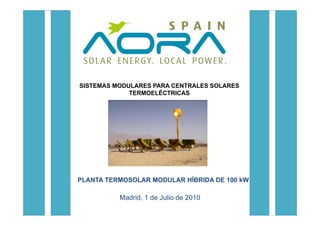 SISTEMAS MODULARES PARA CENTRALES SOLARES
             TERMOELÉCTRICAS




PLANTA TERMOSOLAR MODULAR HÍBRIDA DE 100 kW

          Madrid, 1 de Julio de 2010
 