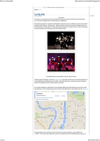 Pierre et Alexandre http://pierre-et-alexandre.blogspot.fr/ 
Libellés : TP3 
Ads by winservice86 Ad Options 
Le Hip Hop 
Le Hip Hop est une danse qui est né aux Etats-Unis à New-York dans le South Bronx dans les années 
70.Le Hip Hop est apparue avec le break dance et le beatboxing. 
Cette danse est depuis les années 70 représentés à travers les clip de rap, R'NB mais surtout dans les films 
de danse comme Step up , Street Dancer... Grâce à ces films le hip hop est devenu la danse que tous les 
jeunes américains veulent danser. En effet, dès sa découverte tous le monde à voulu s'y mettre, cette danse 
à conquis beaucoup de continent très vite dont l'Europe et l'Asie. 
Les Jabbawockeez un des meilleurs crew hip hop du moment 
Chaque année est organisé en France le Juste Debout à paris depuis 2002, celui-ci réunit des danseurs de 
15 pays différents qui s'affrontent lors de " Battle" contre des autres crew ( groupe de plusieurs danseurs) 
dans le but de gagné le titre de meilleur danseur de l'année. 
Si vous êtes intéressé par cette danse et vous souhaitez débuté dans cette discipline vous pouvez en faire 
très facilement à Lyon il existe beaucoup de club de Hip Hop Notamment un des meilleurs qui est TakaMouv. 
Les bons danseurs sont nombreux mais en France nous avons les meilleurs, on les appellent les 
" TWINS". Ils ont vaincus les meilleurs en duels et ont remportés plus de compétitions que quiconque. Et 
3 sur 6 04/10/2014 09:21 
 