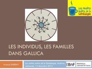 LES INDIVIDUS, LES FAMILLES DANS GALLICA 
Arnaud DHERMY 
Les matins malins de la Généalogie, Archives nationales, 13 décembre 2014  