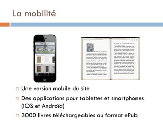 La mobilité 
Une version mobile du site 
Des applications pour tablettes et smartphones (iOS et Androïd) 
3000 livres téléchargeables au format ePub  