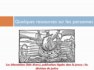 Quelques ressources sur les personnes 
Les informations (faits divers), publications légales dans la presse ; les décisions de justice  