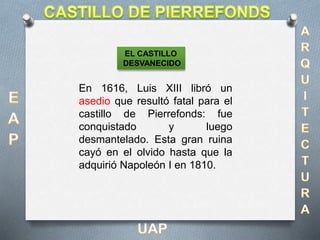 En 1616, Luis XIII libró un
asedio que resultó fatal para el
castillo de Pierrefonds: fue
conquistado y luego
desmantelado. Esta gran ruina
cayó en el olvido hasta que la
adquirió Napoleón I en 1810.
EL CASTILLO
DESVANECIDO
 