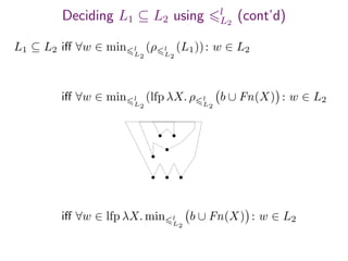 Deciding L1 ⊆ L2 using l
L2
(cont’d)
L1 ⊆ L2 iﬀ ∀w ∈ min l
L2
(ρ l
L2
(L1)): w ∈ L2
iﬀ ∀w ∈ lfp λX. min l
L2
b ∪ Fn(X) : w ∈ L2
iﬀ ∀w ∈ min l
L2
(lfp λX. ρ l
L2
b ∪ Fn(X) : w ∈ L2
 