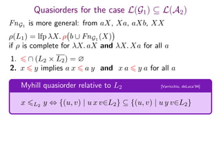 Quasiorders for the case L(G1) ⊆ L(A2)
Myhill quasiorder relative to L2 [Varricchio, deLuca’94]
x L2
y ⇔ {(u, v) | u x v∈L2} ⊆ {(u, v) | u y v∈L2}
FnG1
is more general: from aX, Xa, aXb, XX
1. ∩ (L2 × L2) = ∅
2. x y implies a x a y and x a y a for all a
ρ(L1) = lfp λX. ρ b ∪ FnG1 (X)
if ρ is complete for λX. aX and λX. Xa for all a
 