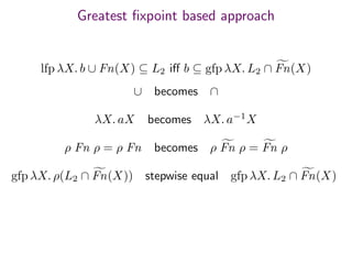 Greatest ﬁxpoint based approach
lfp λX. b ∪ Fn(X) ⊆ L2 iﬀ b ⊆ gfp λX. L2 ∩ Fn(X)
∪ becomes ∩
λX. aX becomes λX. a−1
X
ρ Fn ρ = ρ Fn becomes ρ Fn ρ = Fn ρ
gfp λX. ρ(L2 ∩ Fn(X)) stepwise equal gfp λX. L2 ∩ Fn(X)
 