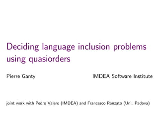 Deciding language inclusion problems
using quasiorders
Pierre Ganty IMDEA Software Institute
joint work with Pedro Valero (IMDEA) and Francesco Ranzato (Uni. Padova)
 