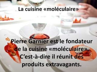 La cuisine «moléculaire»
Pierre Garnier est le fondateur
de la cuisine «moléculaire».
C’est-à-dire il réunit des
produits extravagants.
 