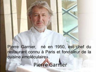 Pierre Garnier
Pierre Garnier, né en 1950, est chef du
restaurant connu à Paris et fondateur de la
cuisine «moléculaire».
 