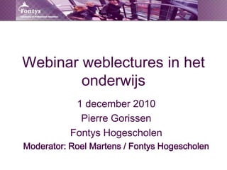 Webinar weblectures in het
onderwijs
1 december 2010
Pierre Gorissen
Fontys Hogescholen
Moderator: Roel Martens / Fontys Hogescholen
 