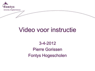 Video voor instructie

        3-4-2012
     Pierre Gorissen
   Fontys Hogescholen
 