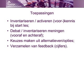ToepassingenInventariseren / activeren (voor-)kennis bij start les;Debat / inventariseren meningen(vooraf en achteraf);Keuzes maken uit alternatieven/opties;Verzamelen van feedback (cijfers).