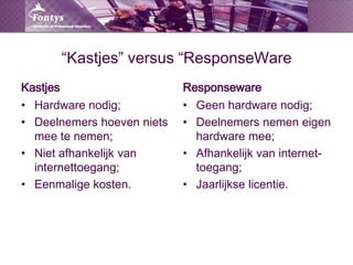 “Kastjes” versus “ResponseWareKastjesResponsewareHardware nodig;Deelnemers hoeven niets mee te nemen;Niet afhankelijk van internettoegang;Eenmalige kosten.Geen hardware nodig;Deelnemers nemen eigen hardware mee;Afhankelijk van internet-toegang;Jaarlijkse licentie.