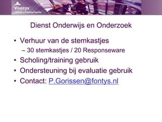 Dienst Onderwijs en OnderzoekVerhuur van de stemkastjes 30 stemkastjes / 20 ResponsewareScholing/training gebruikOndersteuning bij evaluatie gebruikContact: P.Gorissen@fontys.nl