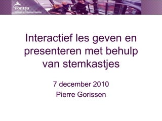 Interactief les geven en presenteren met behulp van stemkastjes  7 december 2010 Pierre Gorissen 