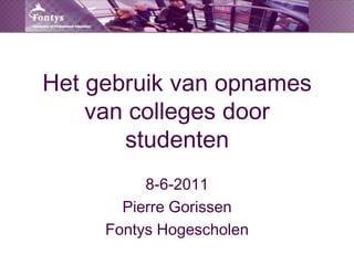 Het gebruik van opnames van colleges door studenten 8-6-2011 Pierre Gorissen Fontys Hogescholen 