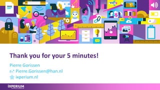 Thank you for your 5 minutes!
Pierre Gorissen
 Pierre.Gorissen@han.nl
 ixperium.nl
 