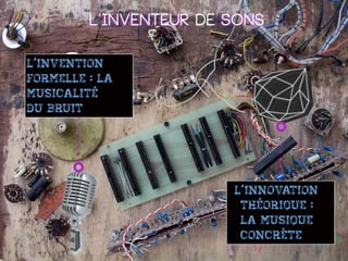 L’inventeur de sons
L’invention
formelle : la
musicalité
du bruit

L’innovation
théorique :
la musique
concrète

 