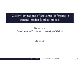 Current limitations of sequential inference in
general hidden Markov models
Pierre Jacob
Department of Statistics, University of Oxford
March 5th
Pierre Jacob Sequential inference in HMM 1/ 60
 