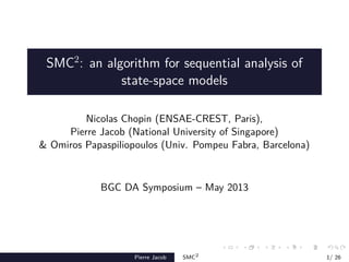 SMC2
: an algorithm for sequential analysis of
state-space models
Nicolas Chopin (ENSAE-CREST, Paris),
Pierre Jacob (National University of Singapore)
& Omiros Papaspiliopoulos (Univ. Pompeu Fabra, Barcelona)
BGC DA Symposium – May 2013
Pierre Jacob SMC2
1/ 26
 