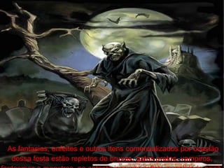 As fantasias, enfeites e outros itens comercializados por ocasião dessa festa estão repletos de bruxas, gatos pretos, vampiros, fantasmas e monstros, no entanto isso não reflete a realidade pagã. 