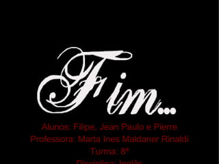 Alunos:   Filipe, Jean Paulo e Pierre Professora: Marta Ines Maldaner Rinaldi Turma: 8ª Disciplina: Inglês 