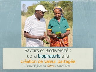 Savoirs et Biodiversité :
   de la biopiraterie à la
création de valeur partagée
   Pierre Wi!iam Johnson, mai 2012
        http://www.pierrejohnson.eu
 