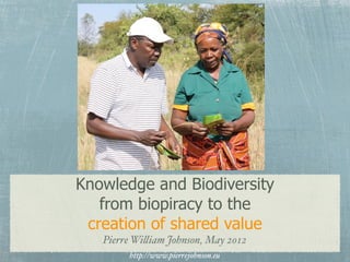 Knowledge and Biodiversity
   from biopiracy to the
 creation of shared value
   Pierre Wi!iam Johnson, May 2012
        http://www.pierrejohnson.eu
 