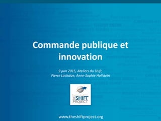 www.theshiftproject.org
Commande publique et
innovation
9 juin 2015, Ateliers du Shift,
Pierre Lachaize, Anne-Sophie Hollstein
 