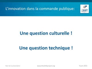 L’innovation dans la commande publique:
Une question culturelle !
Une question technique !
9 juin 2015www.theshiftproject.orgNom de la présentation
 