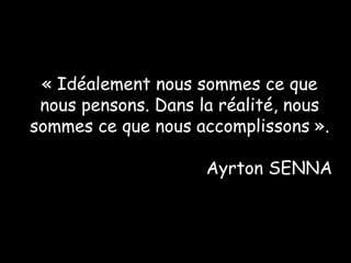 « Idéalement nous sommes ce que
 nous pensons. Dans la réalité, nous
sommes ce que nous accomplissons ».

                     Ayrton SENNA
 