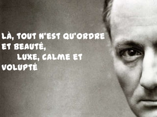 Là, tout n’est qu’ordre et beauté,       Luxe, calme et volupté