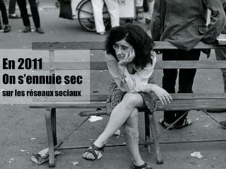 En 2011On s’ennuie sec sur les réseaux sociaux